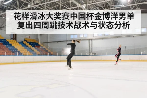 花样滑冰大奖赛中国杯金博洋男单复出四周跳技术战术与状态分析