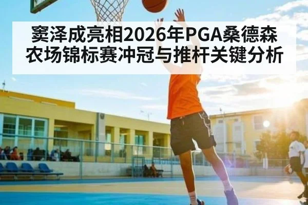 窦泽成亮相2026年PGA桑德森农场锦标赛冲冠与推杆关键分析