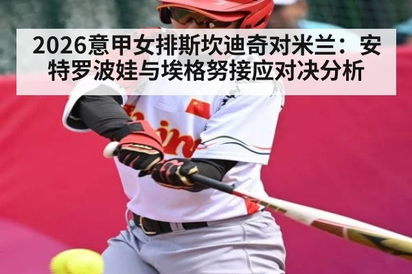 2026意甲女排斯坎迪奇对米兰:安特罗波娃与埃格努接应对决分析