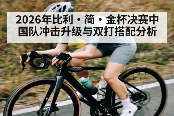 2026年比利·简·金杯决赛中国队冲击升级与双打搭配分析